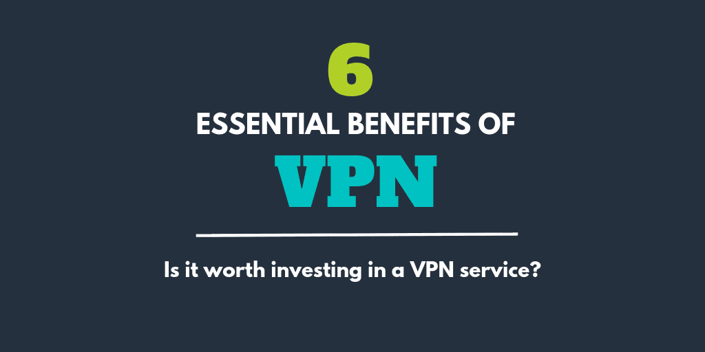6 Essential Benefits of VPN Services – Do You Need to Get a VPN?
